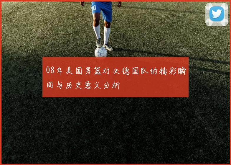 08年美国男篮对决德国队的精彩瞬间与历史意义分析