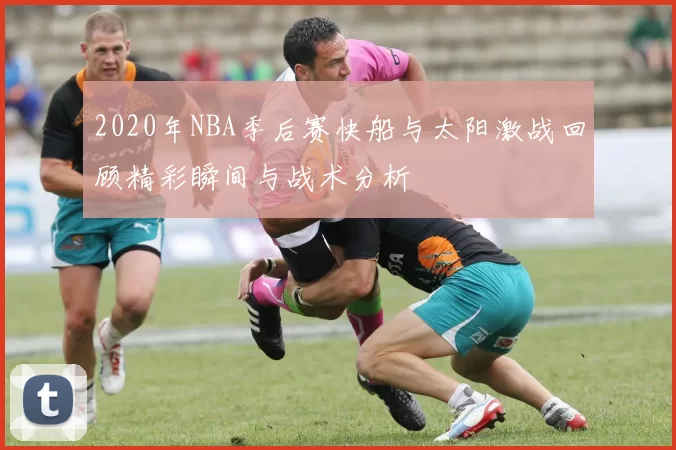 2020年NBA季后赛快船与太阳激战回顾精彩瞬间与战术分析