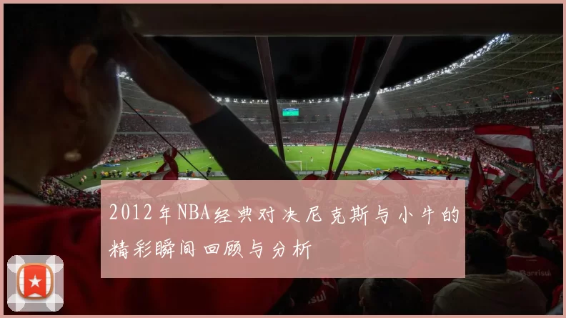 2012年NBA经典对决尼克斯与小牛的精彩瞬间回顾与分析