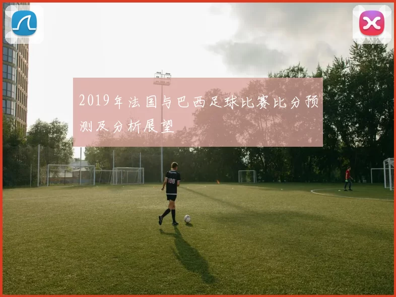 2019年法国与巴西足球比赛比分预测及分析展望