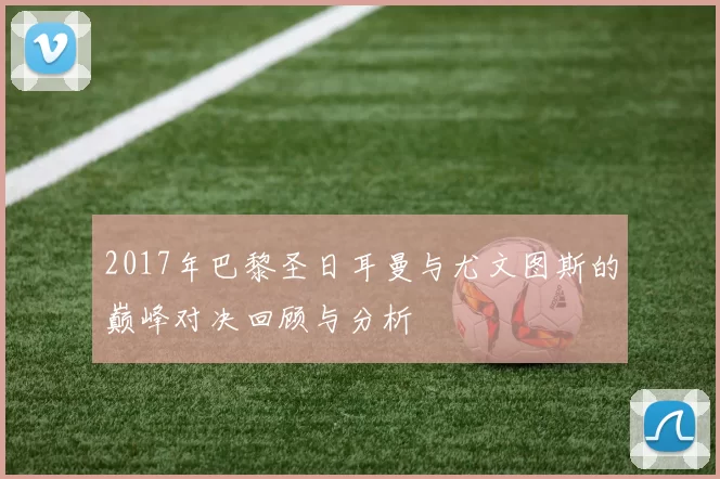 2017年巴黎圣日耳曼与尤文图斯的巅峰对决回顾与分析