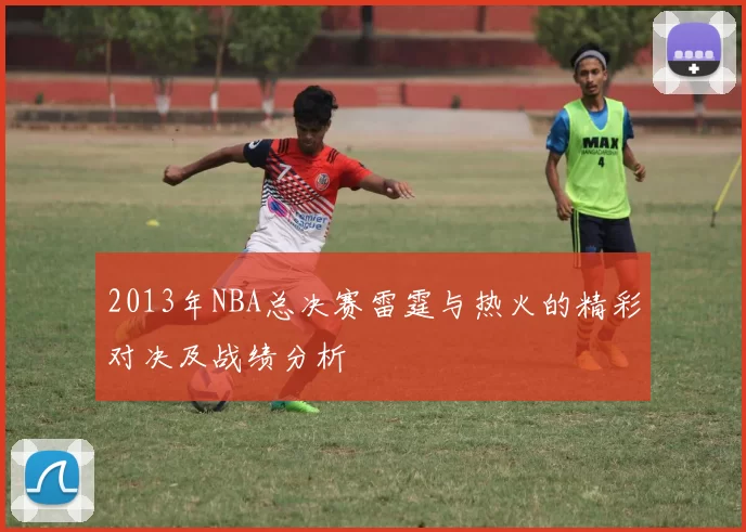 2013年NBA总决赛雷霆与热火的精彩对决及战绩分析