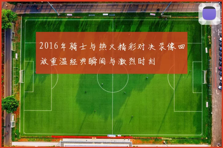 2016年骑士与热火精彩对决录像回放重温经典瞬间与激烈时刻