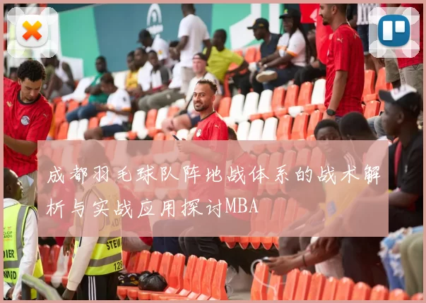 成都羽毛球队阵地战体系的战术解析与实战应用探讨MBA