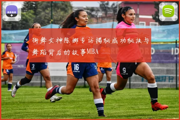 街舞女神陈娜专访揭秘成功秘诀与舞蹈背后的故事MBA