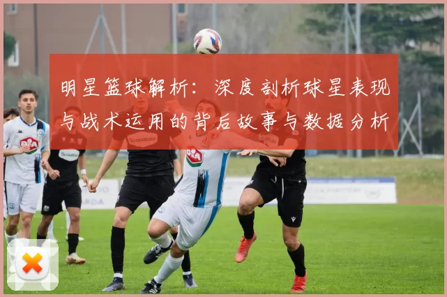 明星篮球解析：深度剖析球星表现与战术运用的背后故事与数据分析