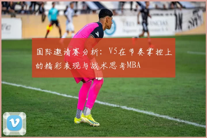 国际邀请赛分析：V5在节奏掌控上的精彩表现与战术思考MBA