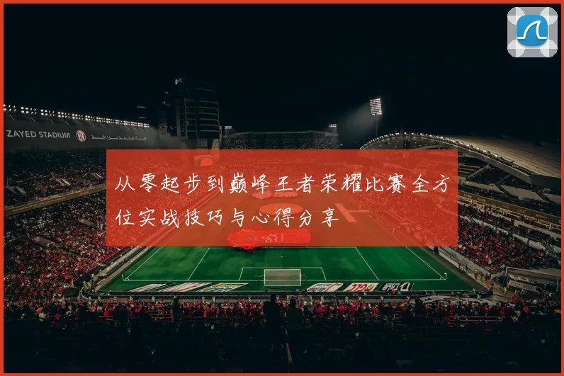 从零起步到巅峰王者荣耀比赛全方位实战技巧与心得分享