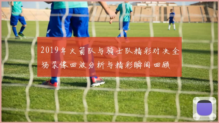 2019年火箭队与骑士队精彩对决全场录像回放分析与精彩瞬间回顾