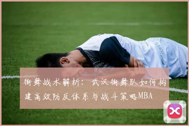 街舞战术解析：武汉街舞队如何构建高效防反体系与战斗策略MBA