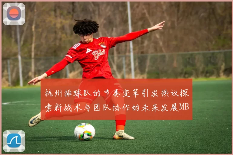 杭州排球队的节奏变革引发热议探索新战术与团队协作的未来发展MBA