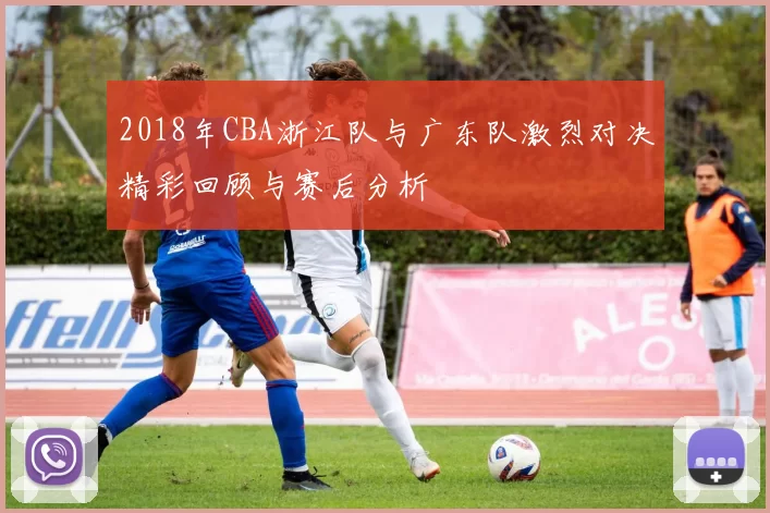 2018年CBA浙江队与广东队激烈对决精彩回顾与赛后分析