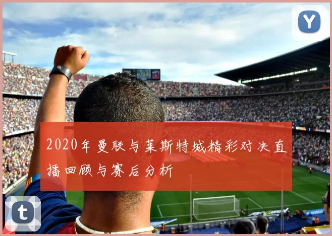 2020年曼联与莱斯特城精彩对决直播回顾与赛后分析