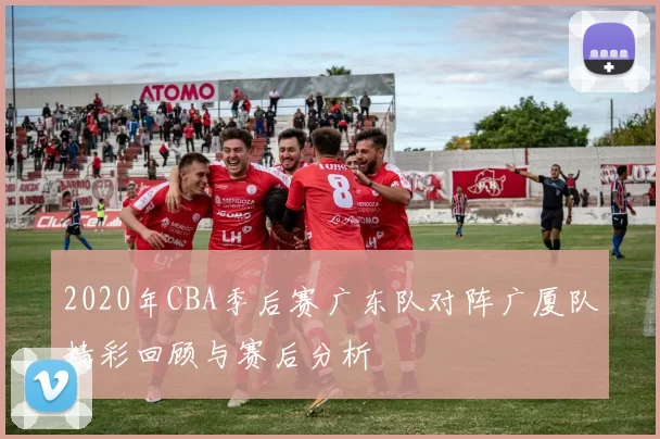 2020年CBA季后赛广东队对阵广厦队精彩回顾与赛后分析