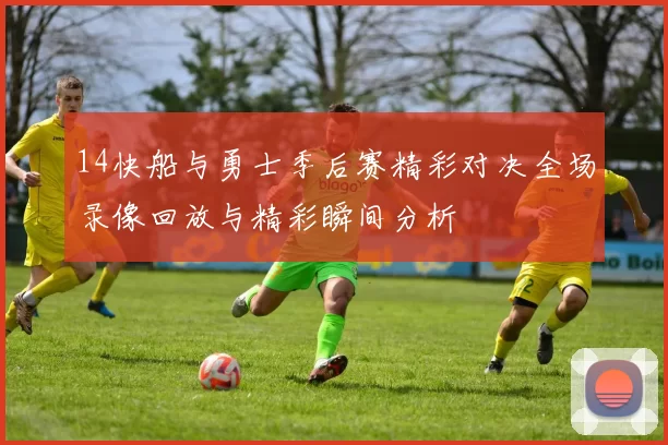 14快船与勇士季后赛精彩对决全场录像回放与精彩瞬间分析