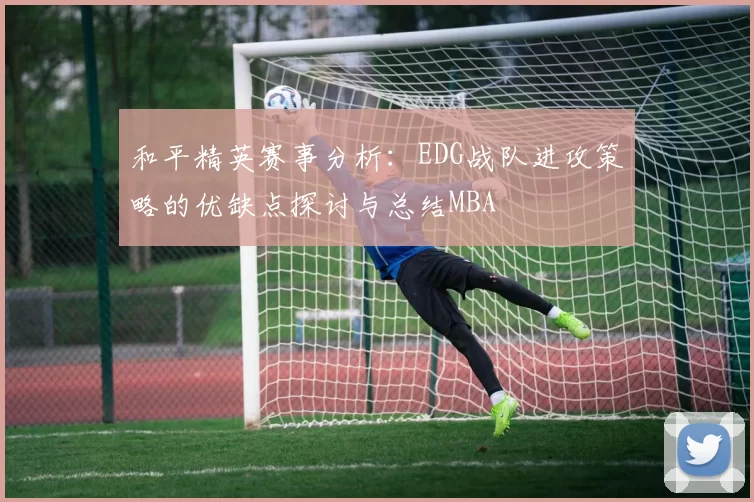 和平精英赛事分析：EDG战队进攻策略的优缺点探讨与总结MBA
