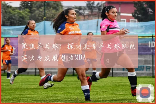 聚焦乒乓球：探讨北京乒乓球队的实力与发展潜力MBA